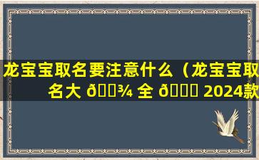 龙宝宝取名要注意什么（龙宝宝取名大 🌾 全 🐘 2024款）